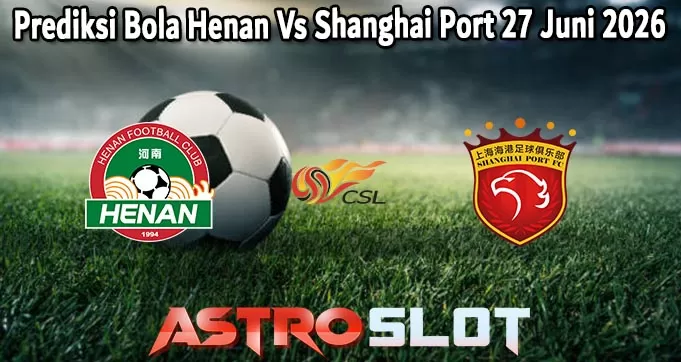 Prediksi Bola Henan Vs Shanghai Port 27 Juni 2026
